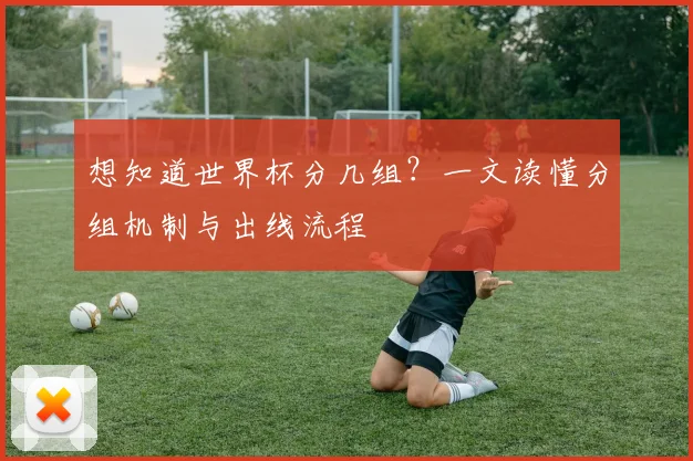 想知道世界杯分几组?一文读懂分组机制与出线流程
