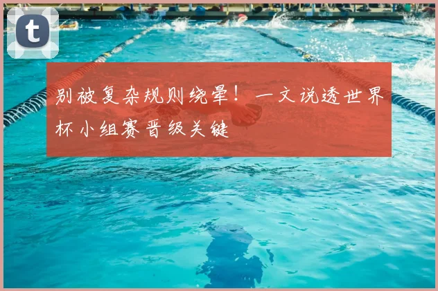 别被复杂规则绕晕！一文说透世界杯小组赛晋级关键