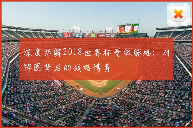 深度拆解2018世界杯晋级脉络：对阵图背后的战略博弈