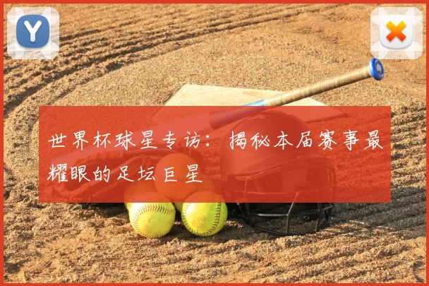 世界杯球星专访:揭秘本届赛事最耀眼的足坛巨星