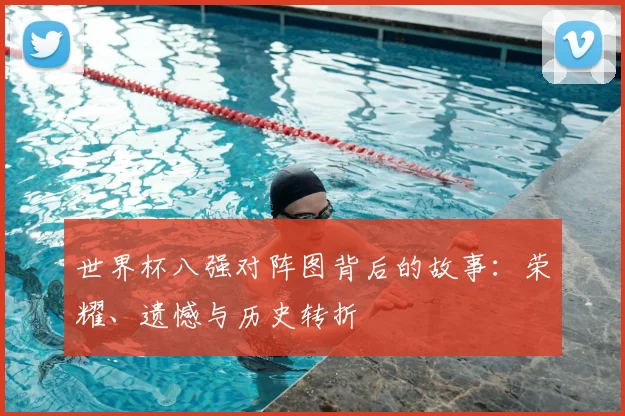 世界杯八强对阵图背后的故事：荣耀、遗憾与历史转折