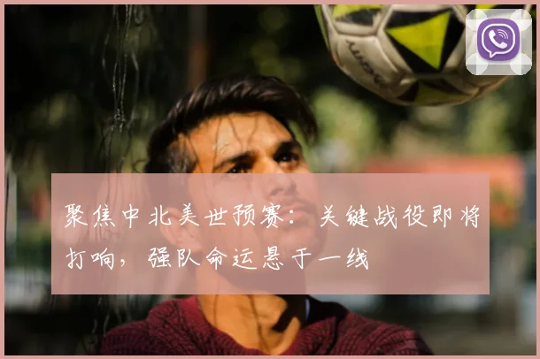 聚焦中北美世预赛：关键战役即将打响，强队命运悬于一线