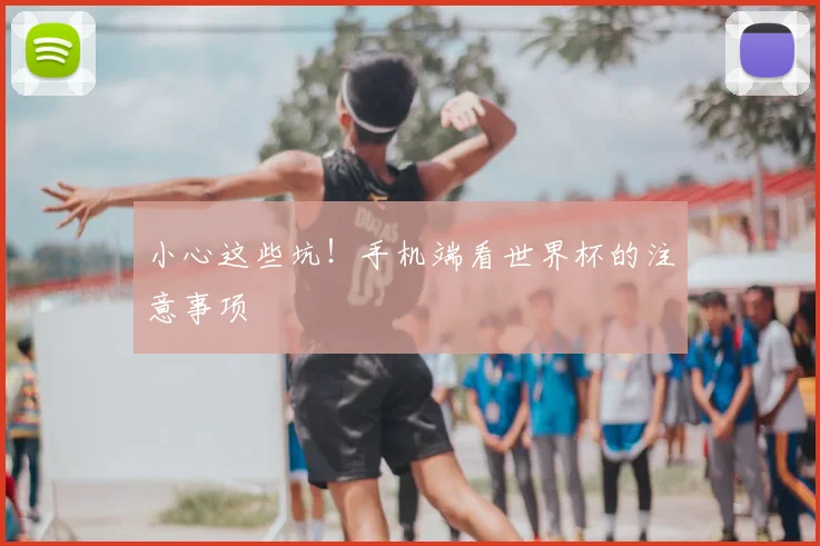 小心这些坑！手机端看世界杯的注意事项