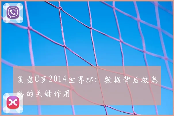 复盘C罗2014世界杯:数据背后被忽略的关键作用