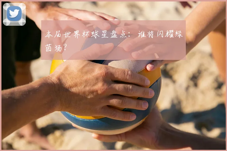 本届世界杯球星盘点：谁将闪耀绿茵场？