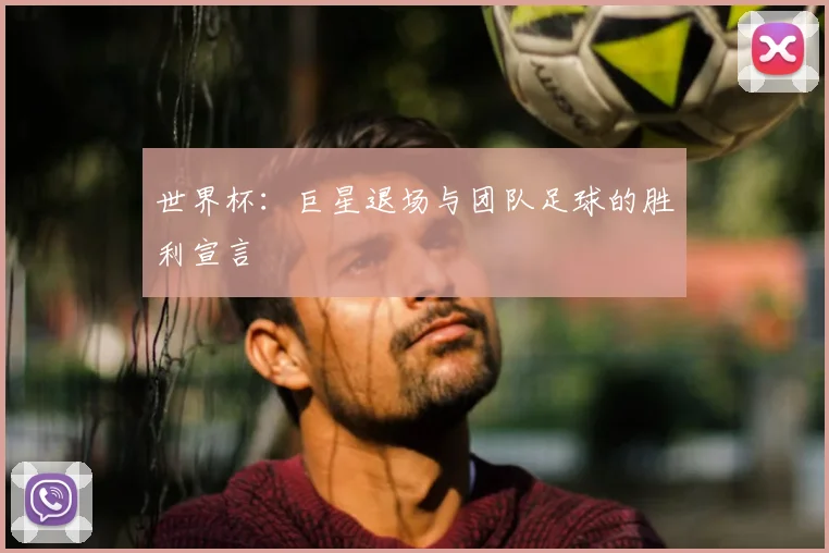 世界杯：巨星退场与团队足球的胜利宣言