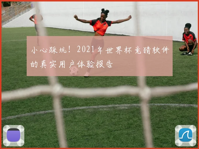 小心踩坑!2021年世界杯竞猜软件的真实用户体验报告