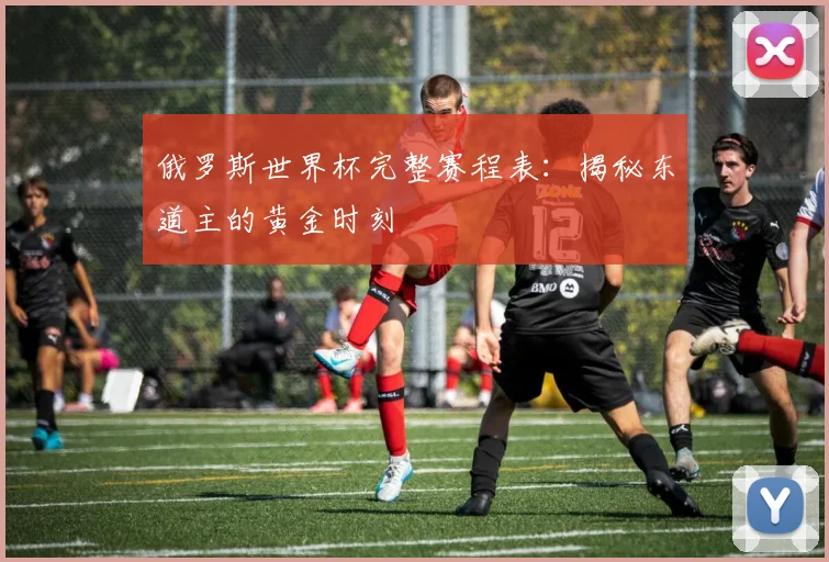 俄罗斯世界杯完整赛程表：揭秘东道主的黄金时刻