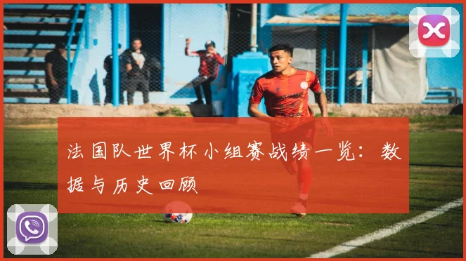 法国队世界杯小组赛战绩一览：数据与历史回顾