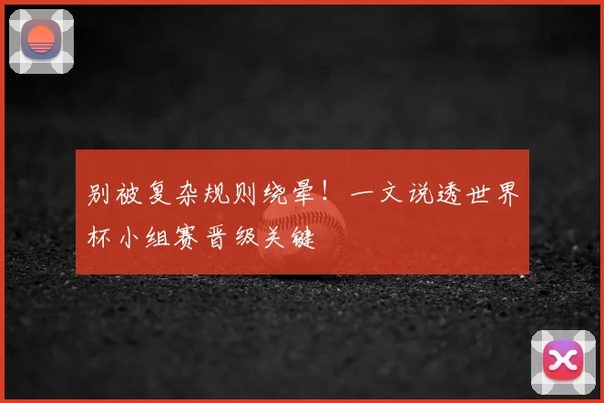 别被复杂规则绕晕！一文说透世界杯小组赛晋级关键