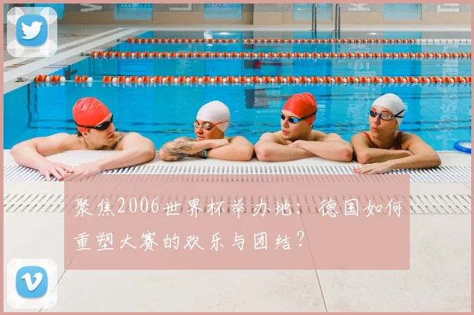 聚焦2006世界杯举办地：德国如何重塑大赛的欢乐与团结？