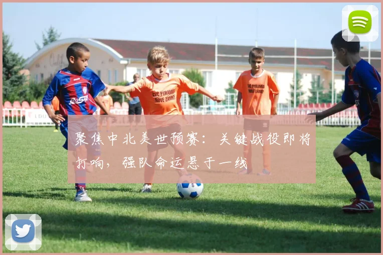 聚焦中北美世预赛：关键战役即将打响，强队命运悬于一线