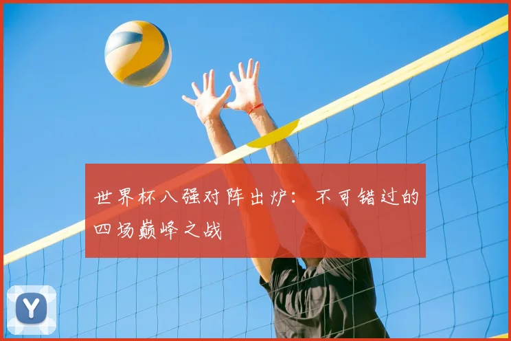 世界杯八强对阵出炉：不可错过的四场巅峰之战
