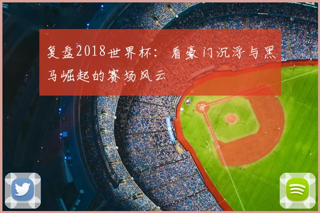 复盘2018世界杯:看豪门沉浮与黑马崛起的赛场风云