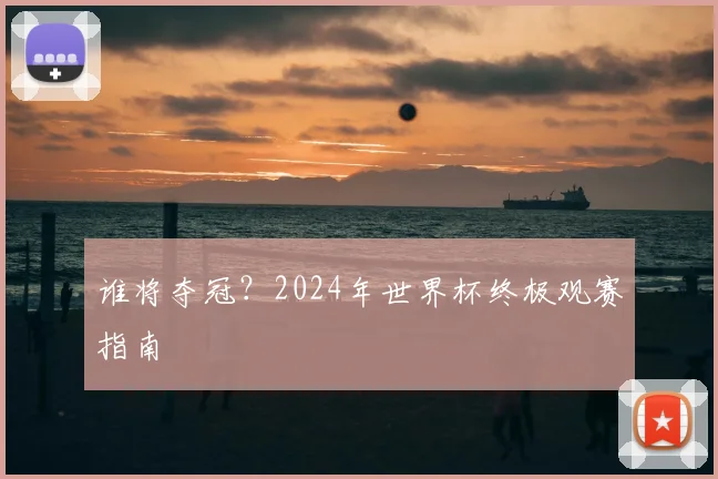 谁将夺冠？2024年世界杯终极观赛指南
