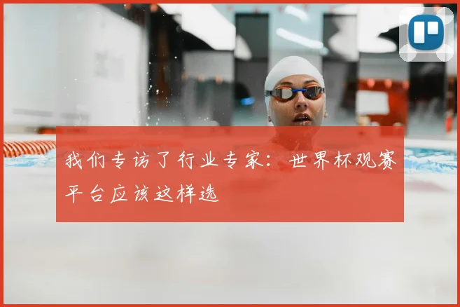 我们专访了行业专家:世界杯观赛平台应该这样选