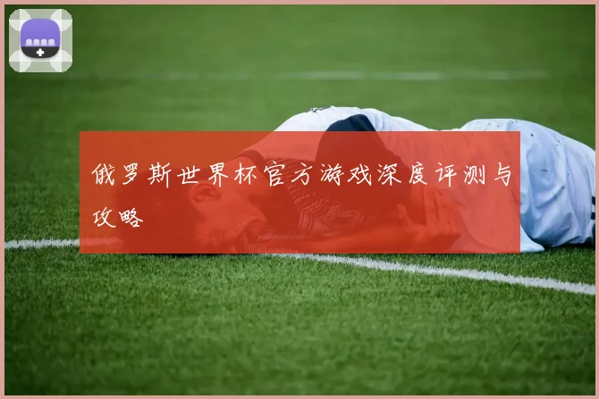 俄罗斯世界杯官方游戏深度评测与攻略