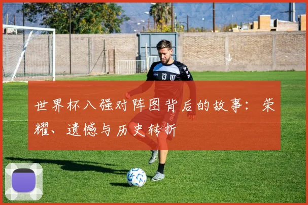 世界杯八强对阵图背后的故事:荣耀、遗憾与历史转折