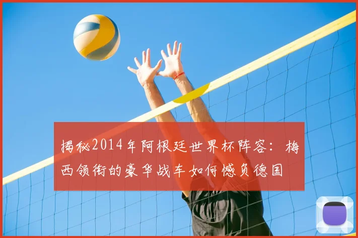 揭秘2014年阿根廷世界杯阵容:梅西领衔的豪华战车如何憾负德国