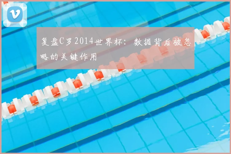 复盘C罗2014世界杯:数据背后被忽略的关键作用