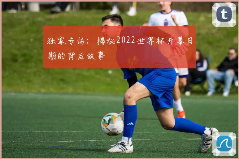 独家专访：揭秘2022世界杯开幕日期的背后故事